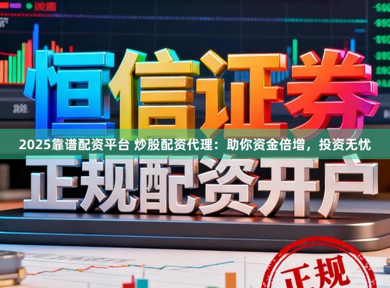 2025靠谱配资平台 炒股配资代理：助你资金倍增，投资无忧