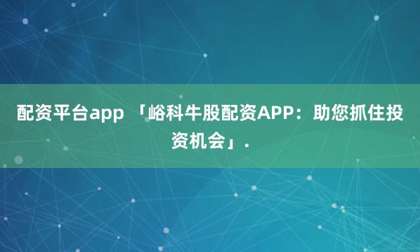 配资平台app 「峪科牛股配资APP：助您抓住投资机会」.