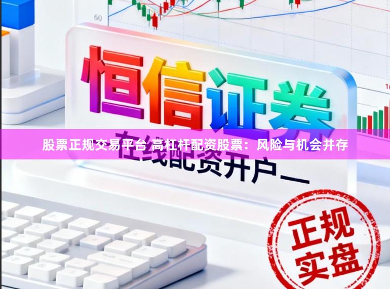 股票正规交易平台 高杠杆配资股票：风险与机会并存