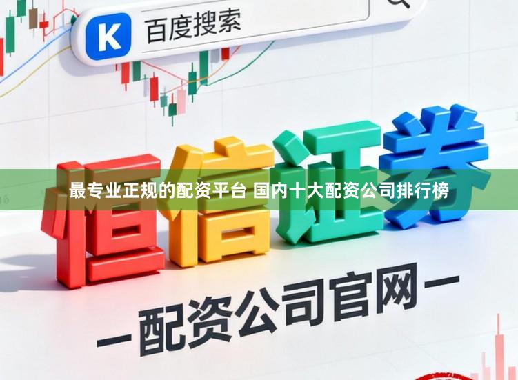 最专业正规的配资平台 国内十大配资公司排行榜