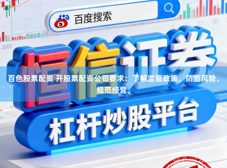 百色股票配资 开股票配资公司要求:了解监管政策,防范风险,规范经营。