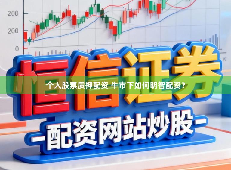 个人股票质押配资 牛市下如何明智配资？