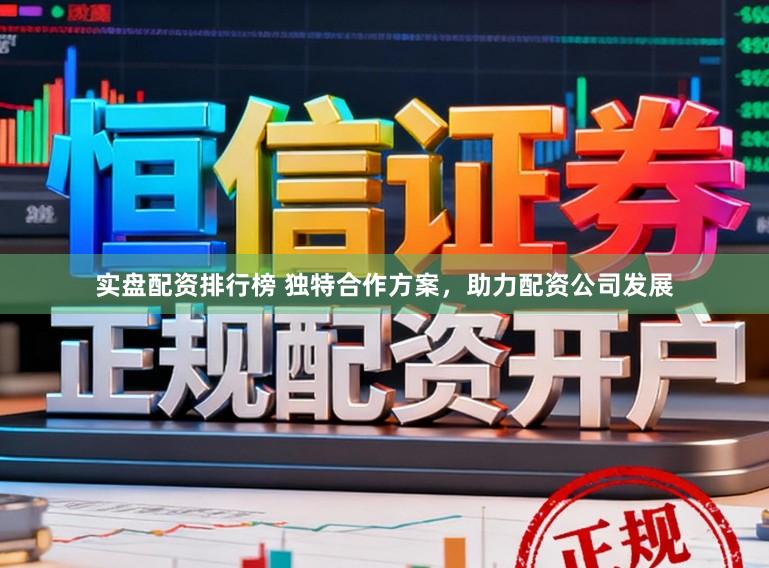 实盘配资排行榜 独特合作方案，助力配资公司发展