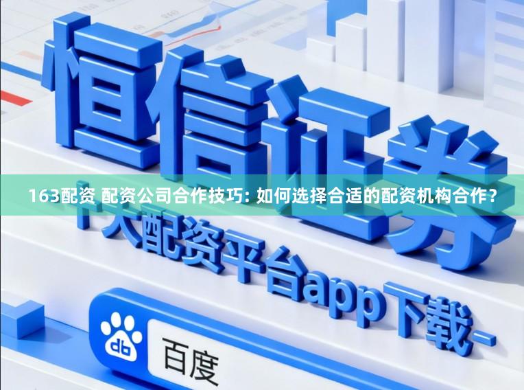 163配资 配资公司合作技巧: 如何选择合适的配资机构合作？