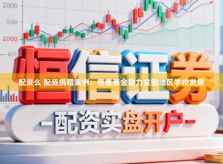 配资么 配资捐赠案例：慈善基金助力贫困地区学校发展