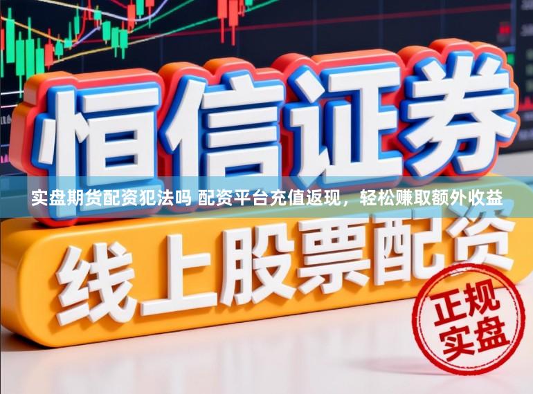 实盘期货配资犯法吗 配资平台充值返现，轻松赚取额外收益