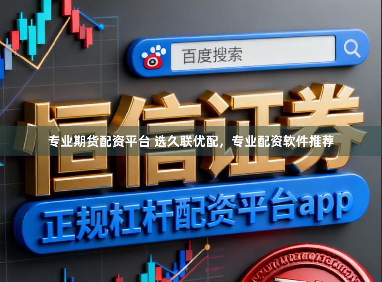 专业期货配资平台 选久联优配，专业配资软件推荐