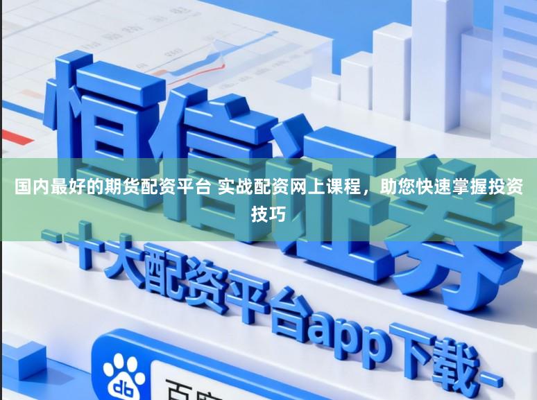 国内最好的期货配资平台 实战配资网上课程，助您快速掌握投资技巧
