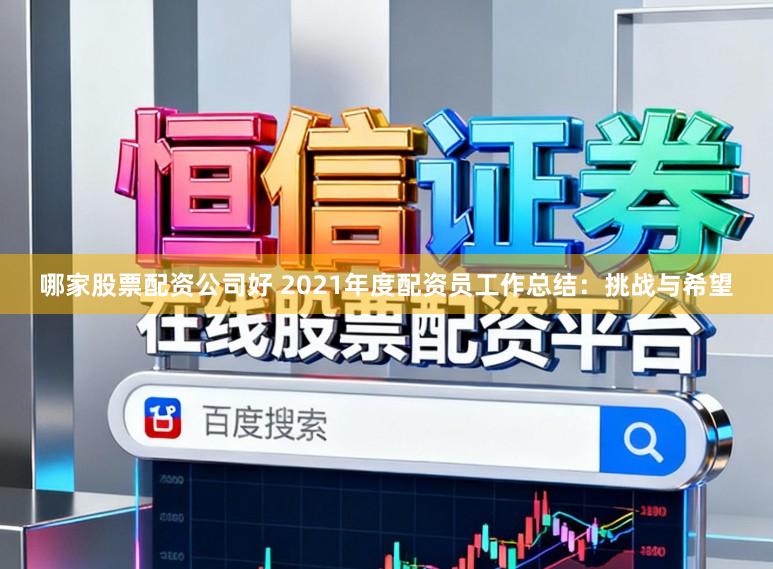 哪家股票配资公司好 2021年度配资员工作总结：挑战与希望